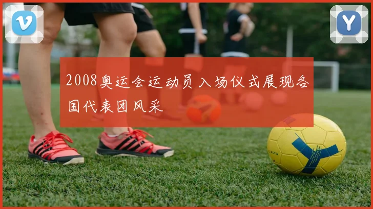 2008奥运会运动员入场仪式展现各国代表团风采