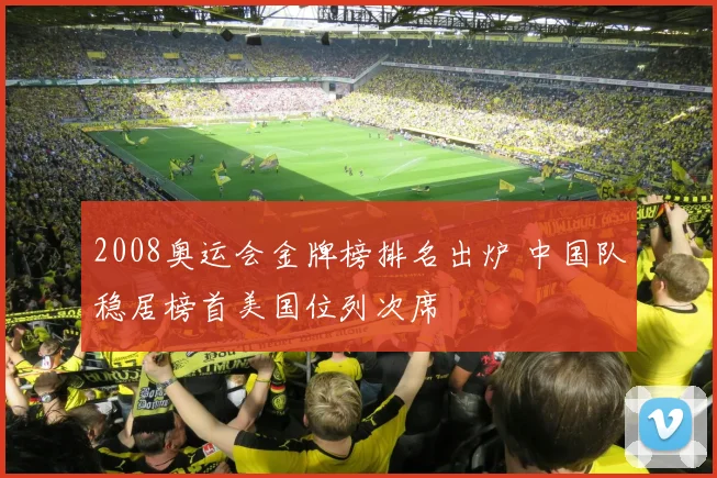2008奥运会金牌榜排名出炉 中国队稳居榜首美国位列次席