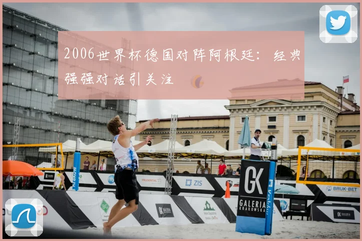 2006世界杯德国对阵阿根廷：经典强强对话引关注
