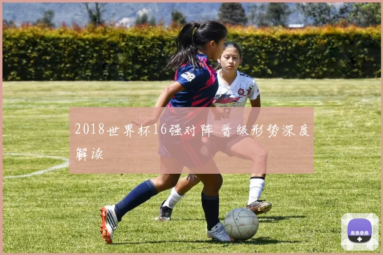 2018世界杯16强对阵 晋级形势深度解读