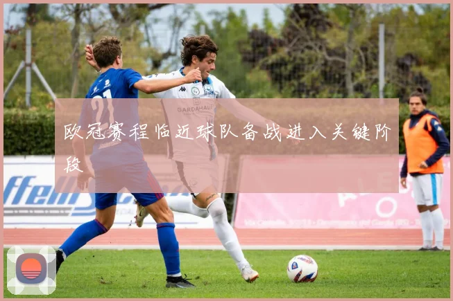 欧冠赛程临近球队备战进入关键阶段