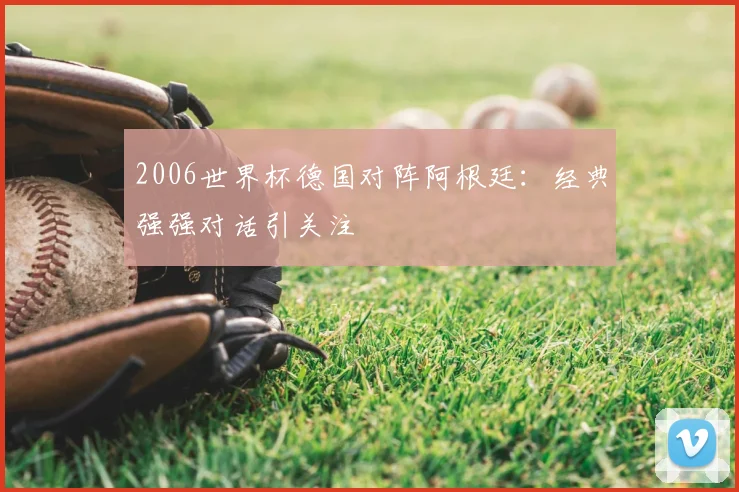 2006世界杯德国对阵阿根廷：经典强强对话引关注