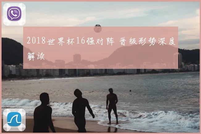 2018世界杯16强对阵 晋级形势深度解读