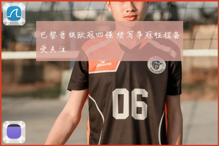 巴黎晋级欧冠四强 续写争冠征程备受关注