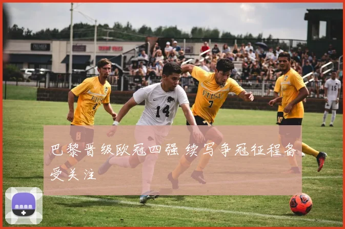 巴黎晋级欧冠四强 续写争冠征程备受关注