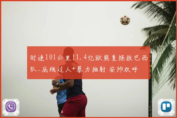 时速101公里!1.4亿欧熊皇拯救巴西队_底线过人+暴力抽射 安帅欢呼