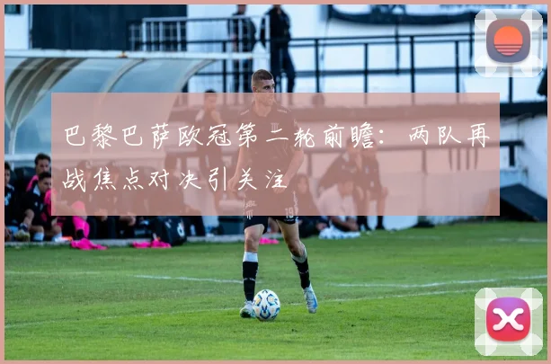 巴黎巴萨欧冠第二轮前瞻:两队再战焦点对决引关注
