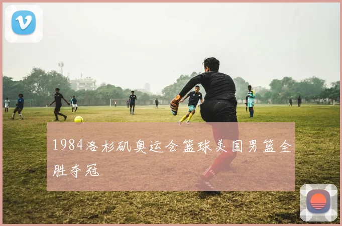 1984洛杉矶奥运会篮球美国男篮全胜夺冠
